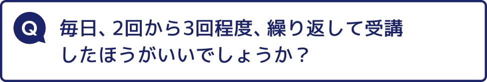 毎回、2回から3回程度、繰り返して受講した方がいいでしょうか?