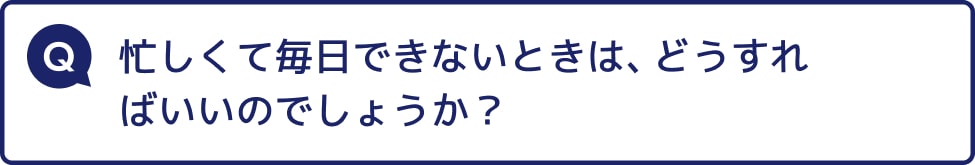 忙しくて毎日できないときは、どうすればいいのでしょうか？