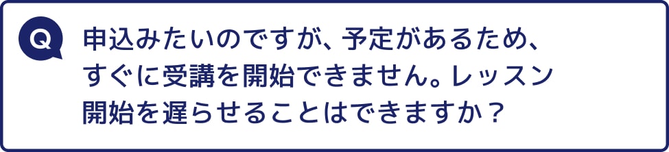 申込みたいのですが、予定があるため、すぐに受講を開始できません。レッスン開始を遅らせることはできますか？