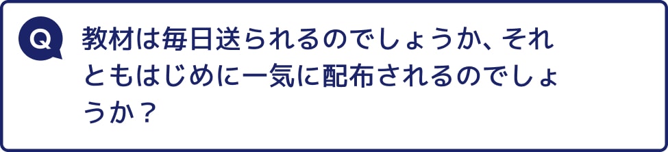 教材は毎日送られるのでしょうか、それともはじめに一気に配布されるのでしょうか？